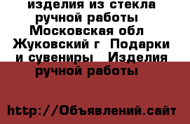 изделия из стекла ручной работы - Московская обл., Жуковский г. Подарки и сувениры » Изделия ручной работы   